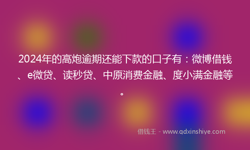 2024年的高炮逾期还能下款的口子有：微博借钱、e微贷、读秒贷、中原消费金融、度小满金融等。