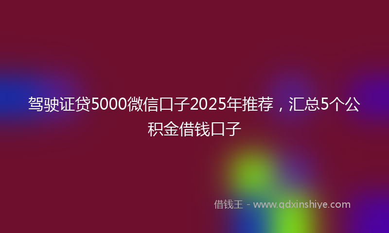 驾驶证贷5000微信口子2025年推荐，汇总5个公积金借钱口子