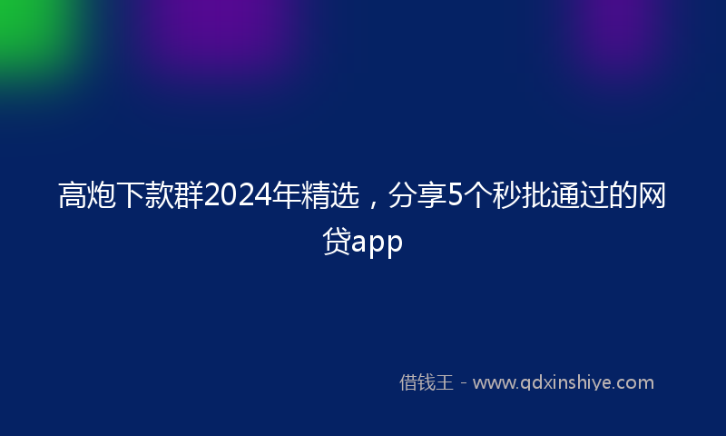 高炮下款群2024年精选，分享5个秒批通过的网贷app