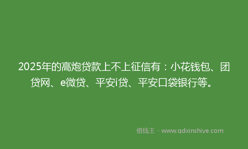 2025年的高炮贷款上不上征信有：小花钱包、团贷网、e微贷、平安i贷、平安口袋银行等。