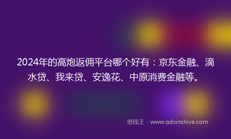 2024年的高炮返佣平台哪个好有：京东金融、滴水贷、我来贷、安逸花、中原消费金融等。