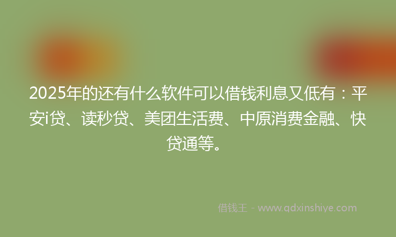 2025年的还有什么软件可以借钱利息又低有：平安i贷、读秒贷、美团生活费、中原消费金融、快贷通等。