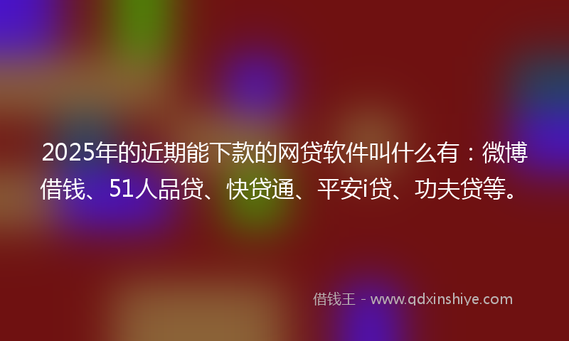 2025年的近期能下款的网贷软件叫什么有：微博借钱、51人品贷、快贷通、平安i贷、功夫贷等。