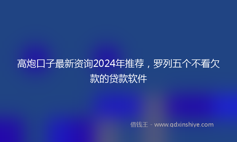 高炮口子最新资询2024年推荐，罗列五个不看欠款的贷款软件