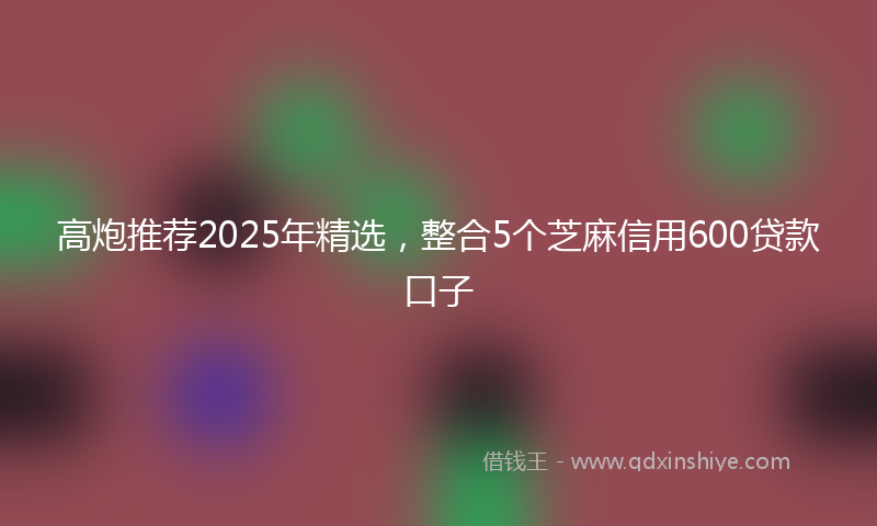 高炮推荐2025年精选，整合5个芝麻信用600贷款口子