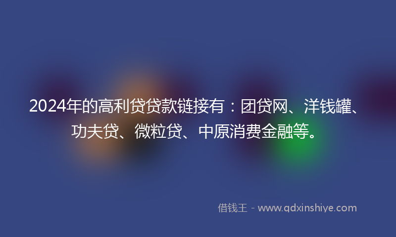 2024年的高利贷贷款链接有：团贷网、洋钱罐、功夫贷、微粒贷、中原消费金融等。