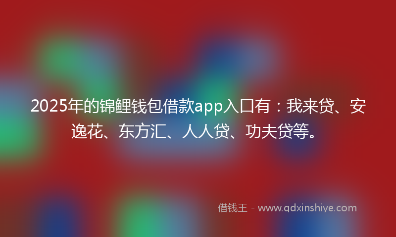 2025年的锦鲤钱包借款app入口有：我来贷、安逸花、东方汇、人人贷、功夫贷等。