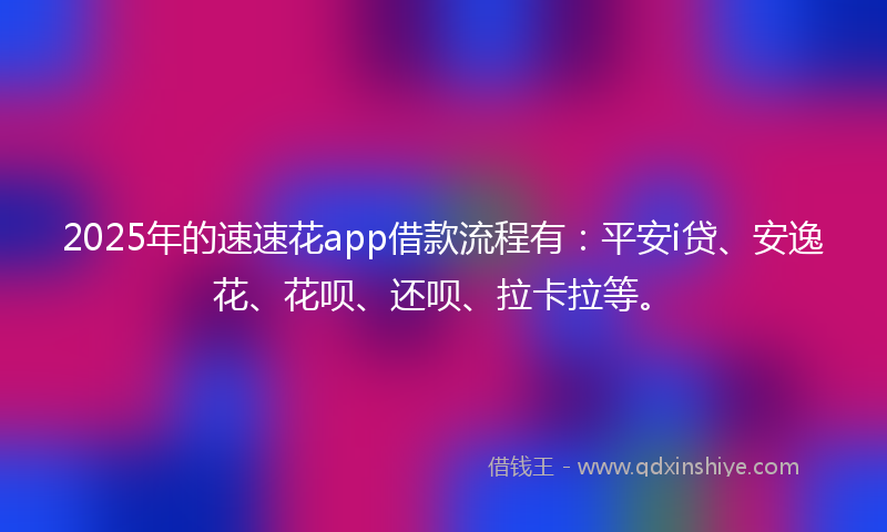 2025年的速速花app借款流程有：平安i贷、安逸花、花呗、还呗、拉卡拉等。