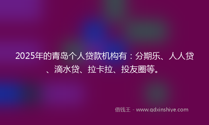 2025年的青岛个人贷款机构有：分期乐、人人贷、滴水贷、拉卡拉、投友圈等。