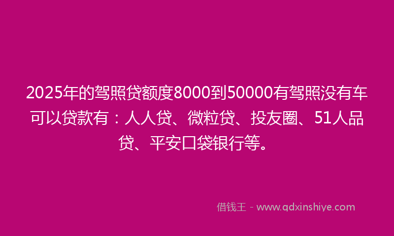 2025年的驾照贷额度8000到50000有驾照没有车可以贷款有：人人贷、微粒贷、投友圈、51人品贷、平安口袋银行等。