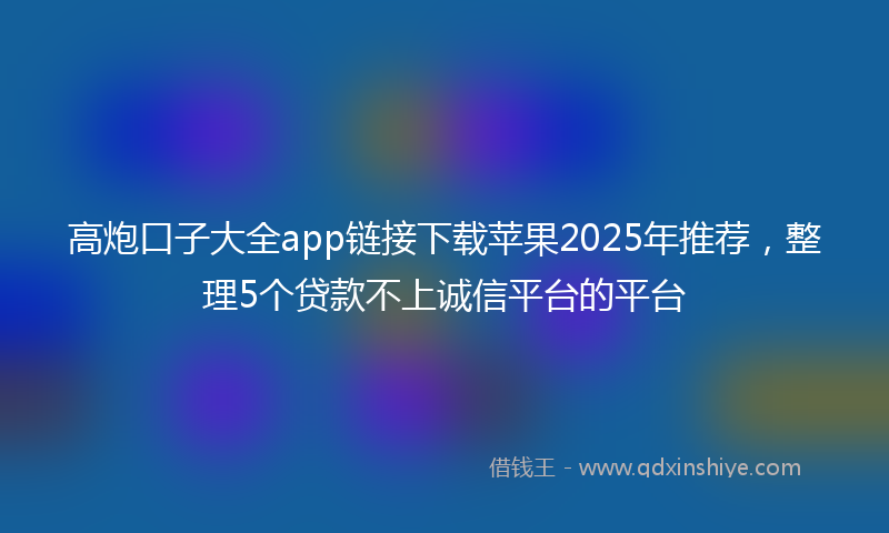 高炮口子大全app链接下载苹果2025年推荐，整理5个贷款不上诚信平台的平台