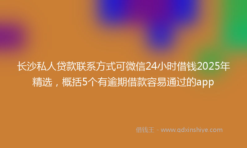 长沙私人贷款联系方式可微信24小时借钱2025年精选，概括5个有逾期借款容易通过的app