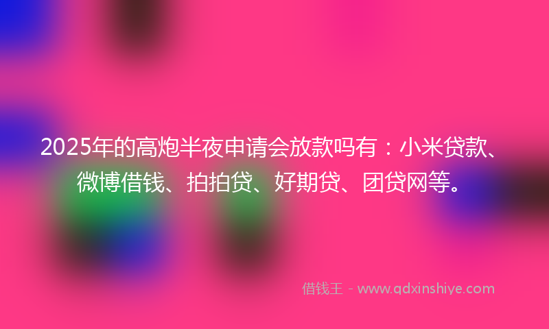 2025年的高炮半夜申请会放款吗有：小米贷款、微博借钱、拍拍贷、好期贷、团贷网等。