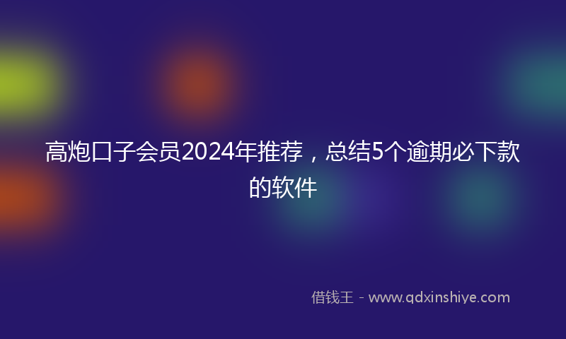 高炮口子会员2024年推荐，总结5个逾期必下款的软件