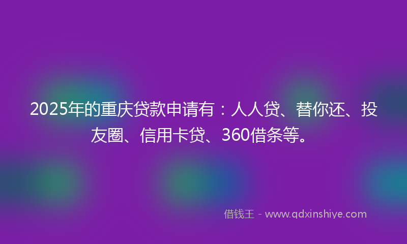 2025年的重庆贷款申请有：人人贷、替你还、投友圈、信用卡贷、360借条等。
