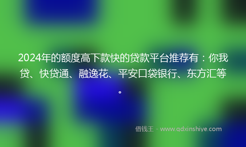 2024年的额度高下款快的贷款平台推荐有：你我贷、快贷通、融逸花、平安口袋银行、东方汇等。