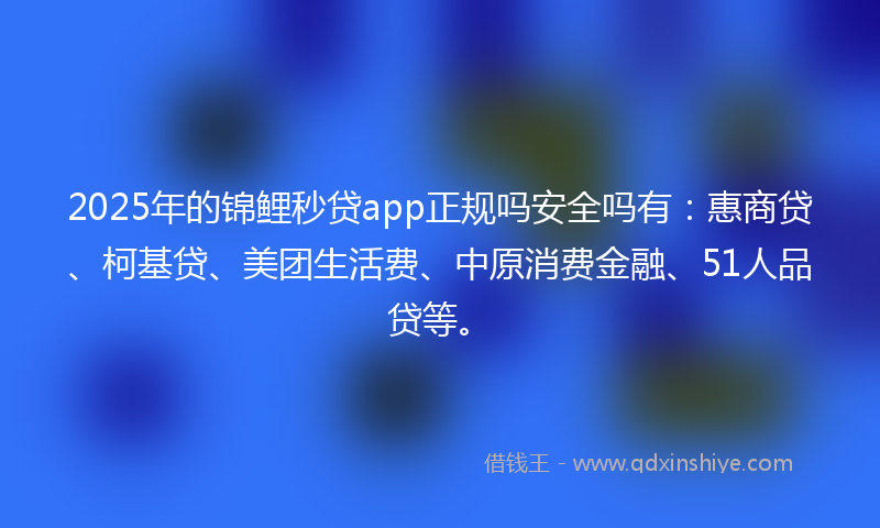 2025年的锦鲤秒贷app正规吗安全吗有：惠商贷、柯基贷、美团生活费、中原消费金融、51人品贷等。