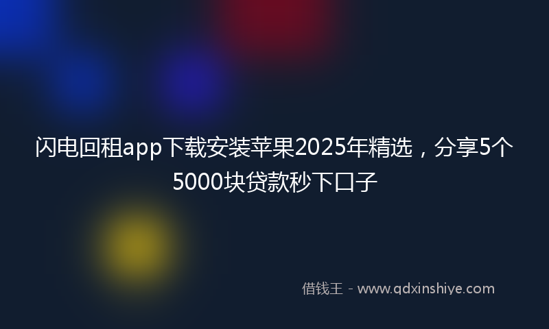 闪电回租app下载安装苹果2025年精选，分享5个5000块贷款秒下口子