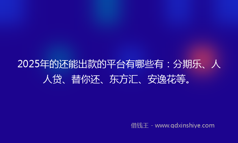 2025年的还能出款的平台有哪些有：分期乐、人人贷、替你还、东方汇、安逸花等。
