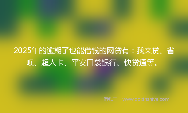 2025年的逾期了也能借钱的网贷有：我来贷、省呗、超人卡、平安口袋银行、快贷通等。