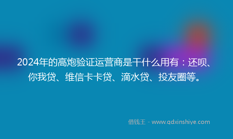 2024年的高炮验证运营商是干什么用有：还呗、你我贷、维信卡卡贷、滴水贷、投友圈等。