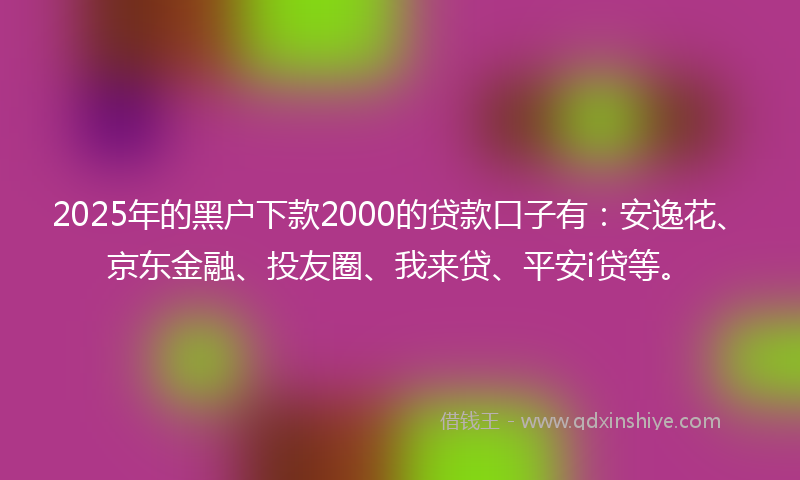 2025年的黑户下款2000的贷款口子有：安逸花、京东金融、投友圈、我来贷、平安i贷等。