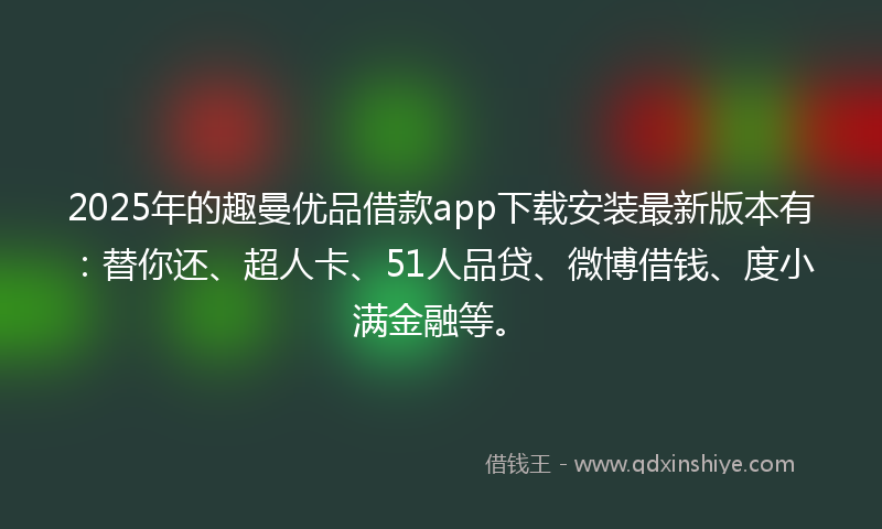 2025年的趣曼优品借款app下载安装最新版本有：替你还、超人卡、51人品贷、微博借钱、度小满金融等。