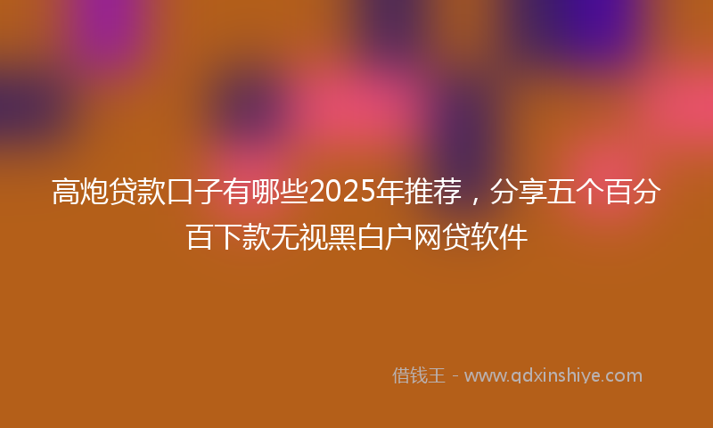 高炮贷款口子有哪些2025年推荐，分享五个百分百下款无视黑白户网贷软件