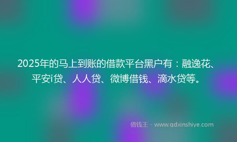 2025年的马上到账的借款平台黑户有：融逸花、平安i贷、人人贷、微博借钱、滴水贷等。