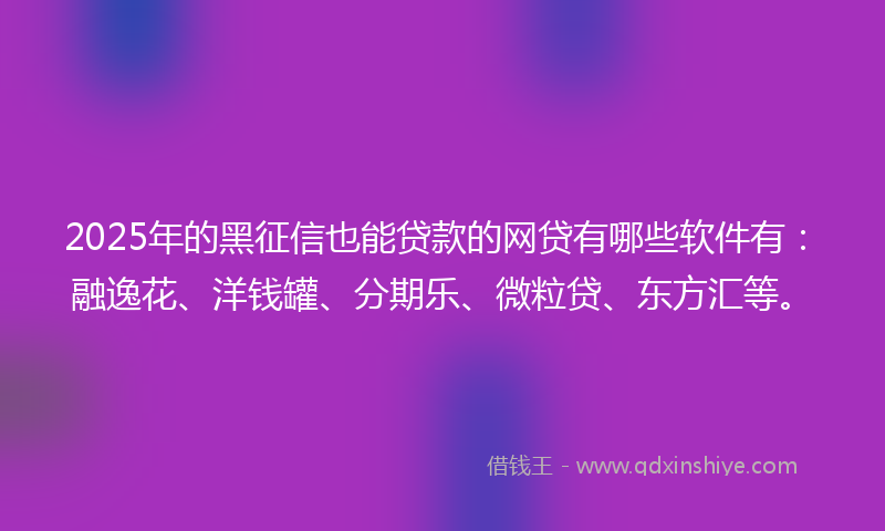 2025年的黑征信也能贷款的网贷有哪些软件有：融逸花、洋钱罐、分期乐、微粒贷、东方汇等。