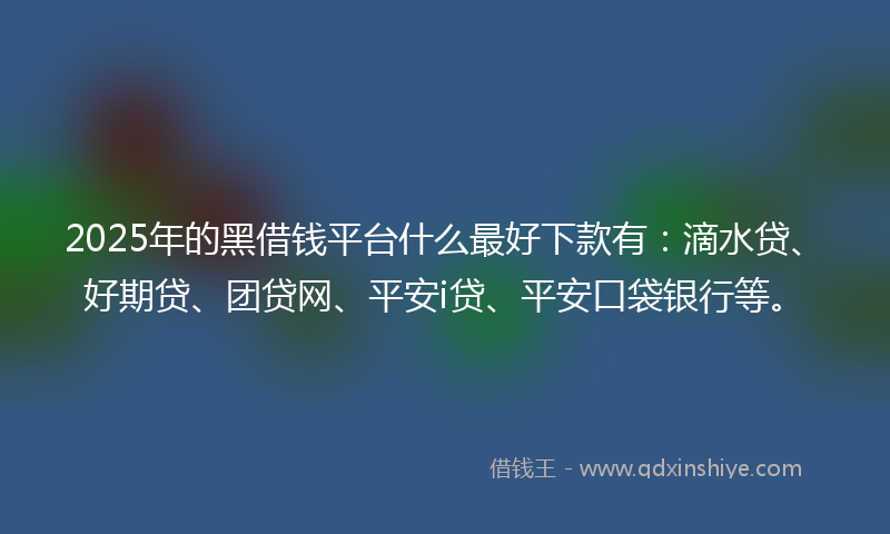 2025年的黑借钱平台什么最好下款有：滴水贷、好期贷、团贷网、平安i贷、平安口袋银行等。