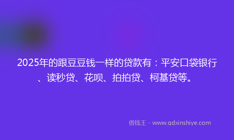2025年的跟豆豆钱一样的贷款有：平安口袋银行、读秒贷、花呗、拍拍贷、柯基贷等。