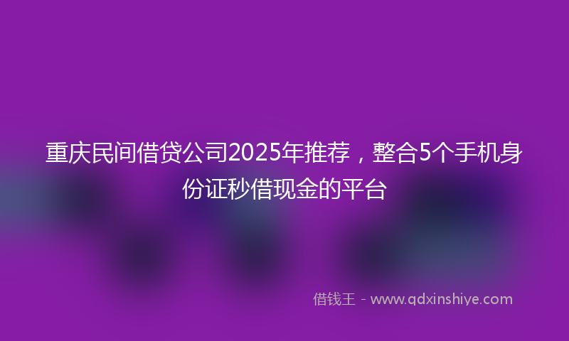 重庆民间借贷公司2025年推荐，整合5个手机身份证秒借现金的平台