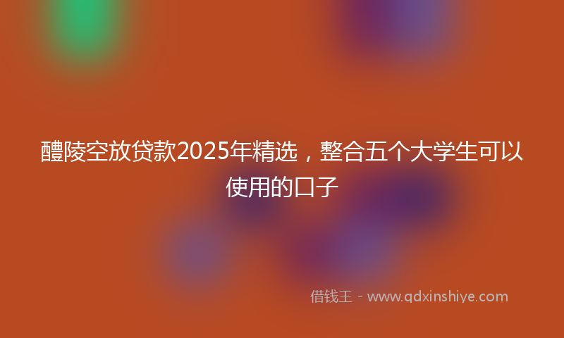 醴陵空放贷款2025年精选，整合五个大学生可以使用的口子