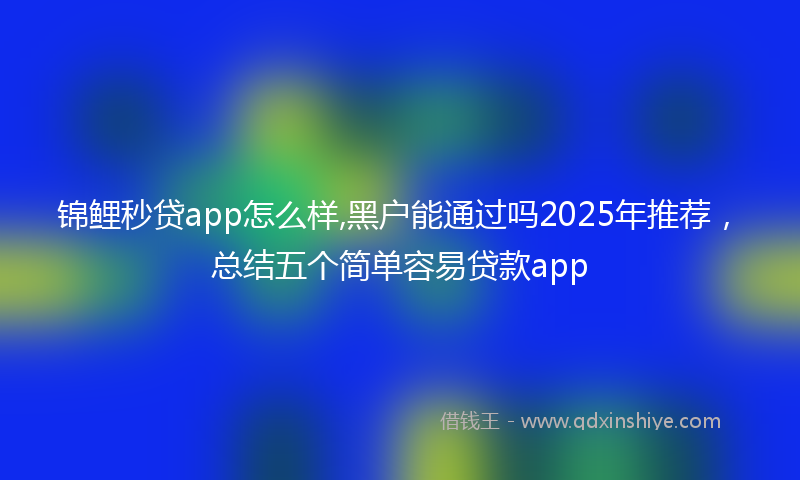 锦鲤秒贷app怎么样,黑户能通过吗2025年推荐，总结五个简单容易贷款app