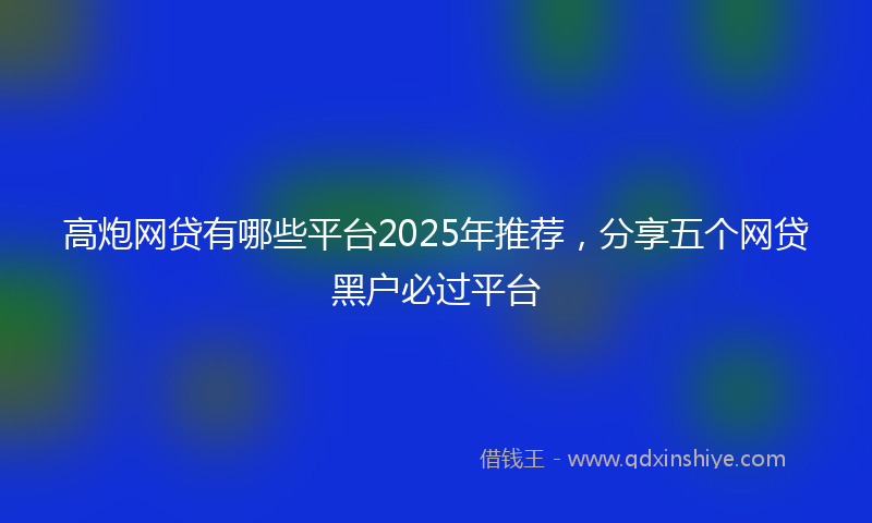 高炮网贷有哪些平台2025年推荐，分享五个网贷黑户必过平台