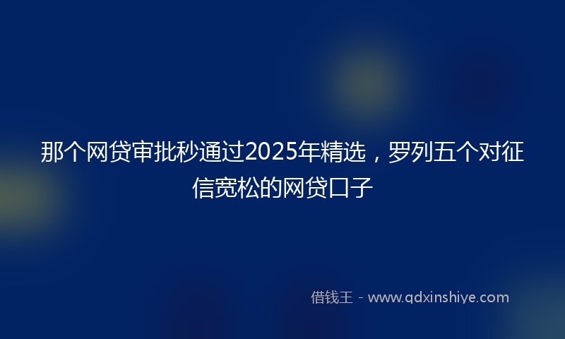 那个网贷审批秒通过2025年精选，罗列五个对征信宽松的网贷口子