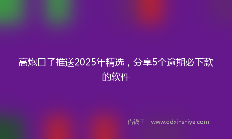 高炮口子推送2025年精选，分享5个逾期必下款的软件