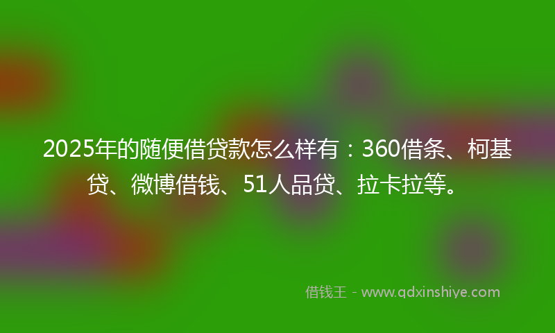 2025年的随便借贷款怎么样有：360借条、柯基贷、微博借钱、51人品贷、拉卡拉等。