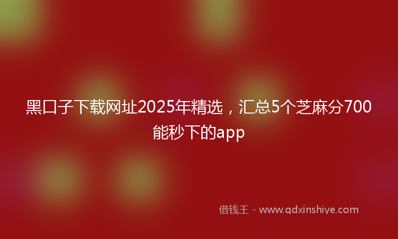 黑口子下载网址2025年精选，汇总5个芝麻分700能秒下的app