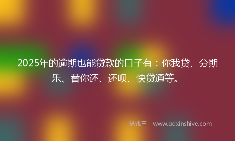 2025年的逾期也能贷款的口子有：你我贷、分期乐、替你还、还呗、快贷通等。