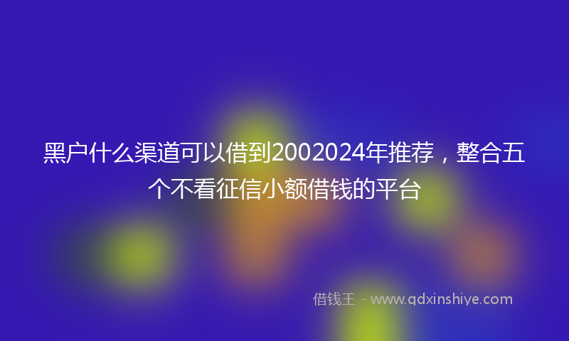 黑户什么渠道可以借到2002024年推荐，整合五个不看征信小额借钱的平台