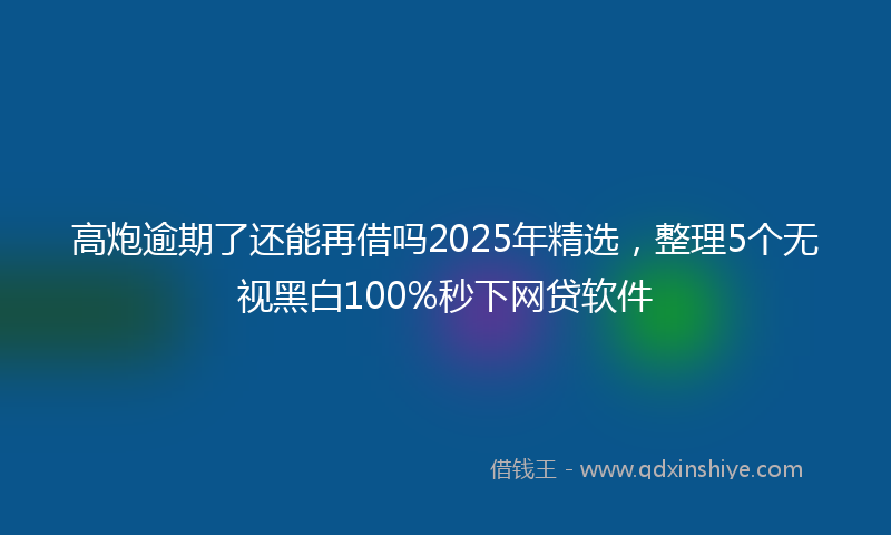 高炮逾期了还能再借吗2025年精选，整理5个无视黑白100%秒下网贷软件