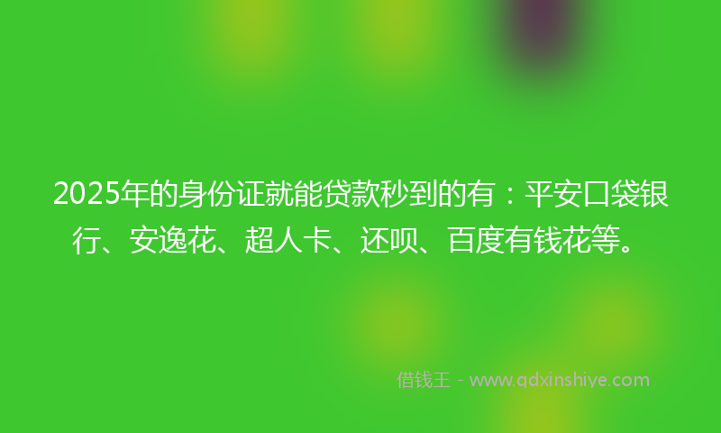 2025年的身份证就能贷款秒到的有：平安口袋银行、安逸花、超人卡、还呗、百度有钱花等。