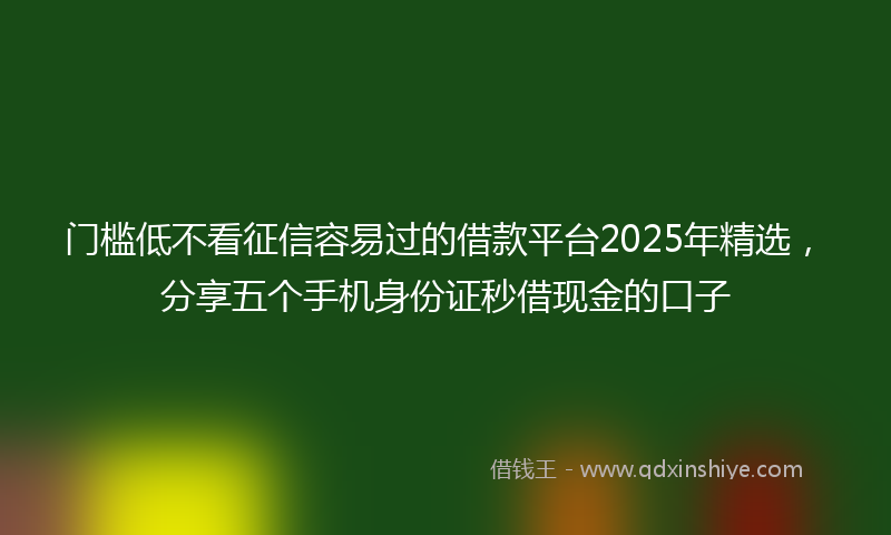 门槛低不看征信容易过的借款平台2025年精选，分享五个手机身份证秒借现金的口子