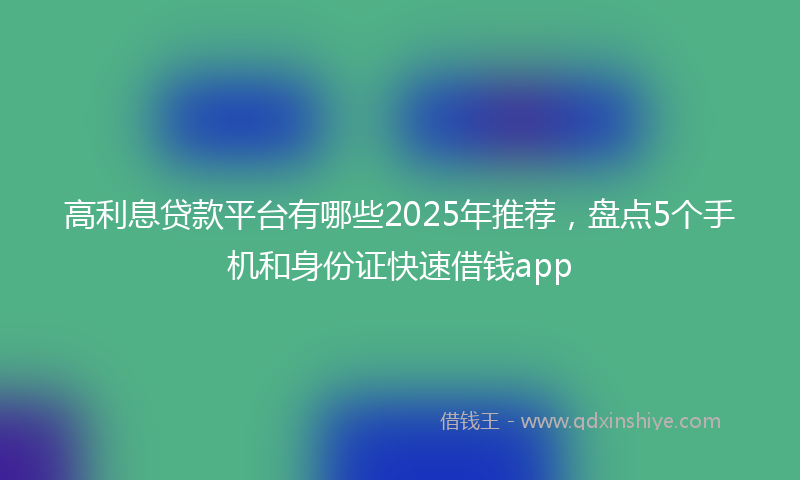 高利息贷款平台有哪些2025年推荐，盘点5个手机和身份证快速借钱app