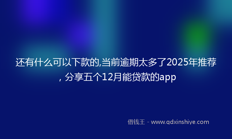 还有什么可以下款的,当前逾期太多了2025年推荐，分享五个12月能贷款的app