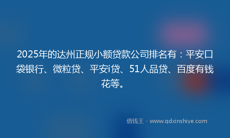 2025年的达州正规小额贷款公司排名有：平安口袋银行、微粒贷、平安i贷、51人品贷、百度有钱花等。