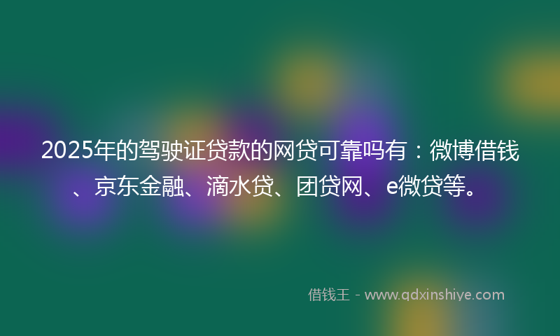 2025年的驾驶证贷款的网贷可靠吗有：微博借钱、京东金融、滴水贷、团贷网、e微贷等。