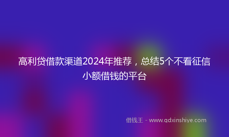 高利贷借款渠道2024年推荐，总结5个不看征信小额借钱的平台